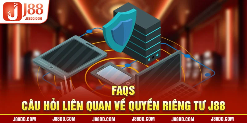 FAQs - Câu hỏi liên quan về quyền riêng tư J88 